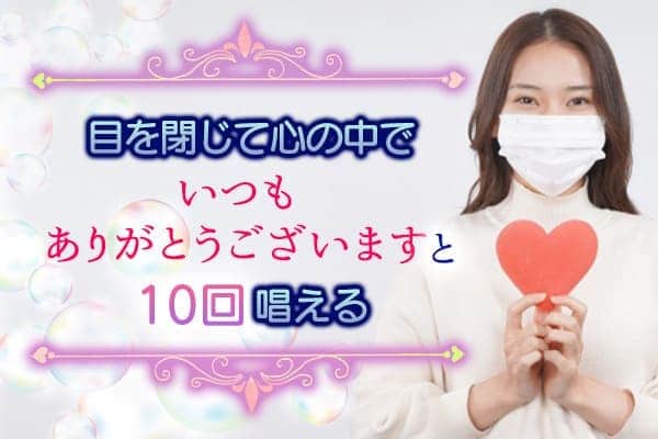 2目を閉じて心の中で【いつもありがとうございます】と10回唱える