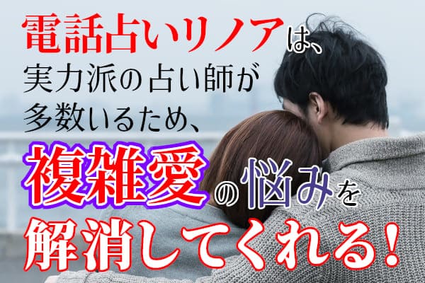 電話占いリノアは、実力派の占い師が多数いるため、複雑愛の悩みを解消してくれる!