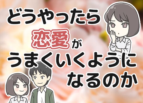 どうやったら恋愛がうまくいくようになるのか