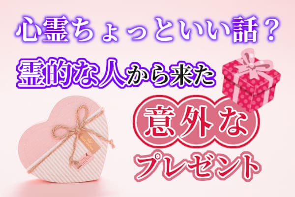 心霊ちょっといい話？霊的な人から来た意外なプレゼント