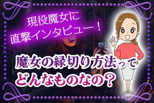 魔女の縁切り方法ってどんなものなの？現役魔女に直撃インタビュー
