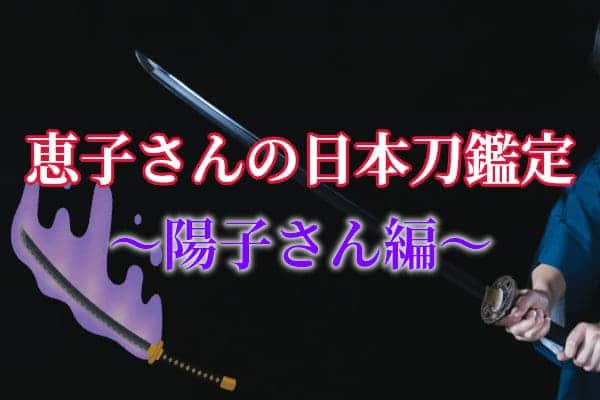 恵子さんの日本刀鑑定～陽子さん編～