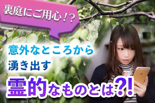 裏庭にご用心！？意外なところから湧き出す霊的なものとは！？