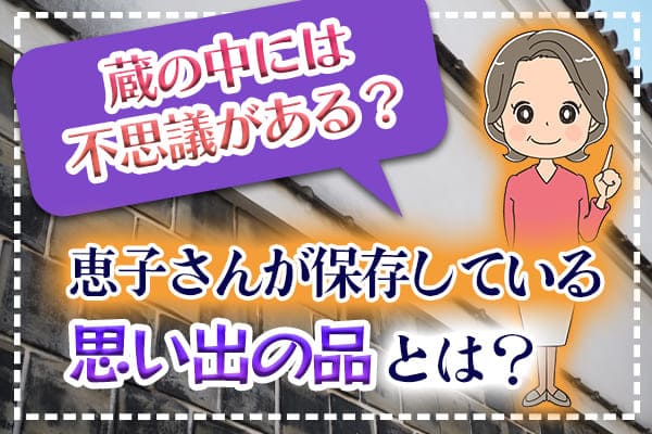 蔵の中には不思議がある？恵子さんが保存している思い出の品とは？