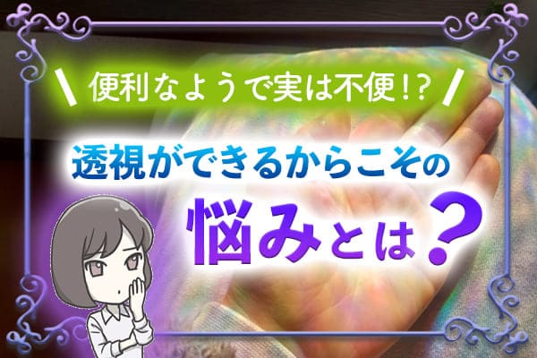 便利なようで実は不便!?透視ができるからこその悩みとは?