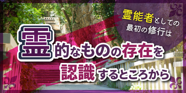 霊能者としての最初の修行は霊的なものの存在を認識するところから