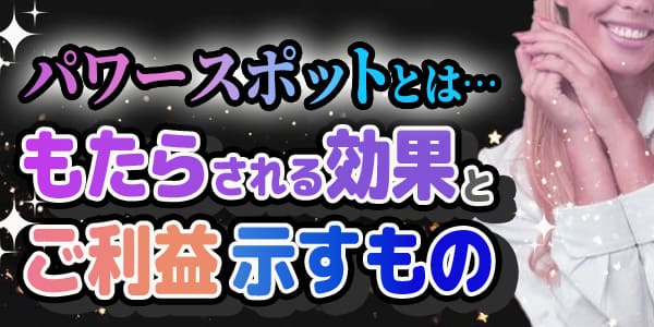 パワースポットとは…もたらされる効果とご利益示すもの