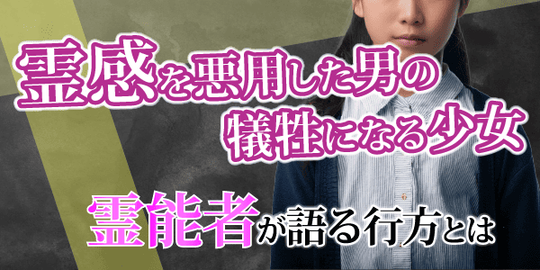 霊感を悪用した男の犠牲になる少女~霊能者が語る行方とは~