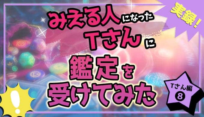 今度はみえる人になったTさんに鑑定を受けてみた。その際に感じたこと～Ｔさん編⑧