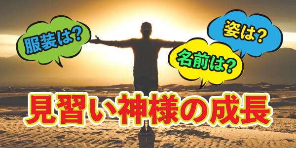 服装は?名前は?姿は?見習い神様の成長