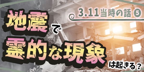 ３１１当時の話5　地震で霊的な現象はおきるのか？