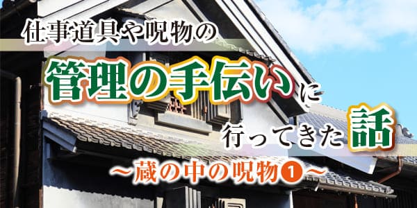 仕事道具や呪物の管理の手伝いに行ってきた話 蔵の中の呪物⓵