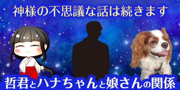 神様の不思議な話は続きます 哲君とハナちゃんと娘さんの関係