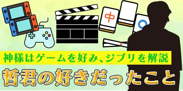 神様はゲームを好み、ジブリを解説 哲君の好きだったこと