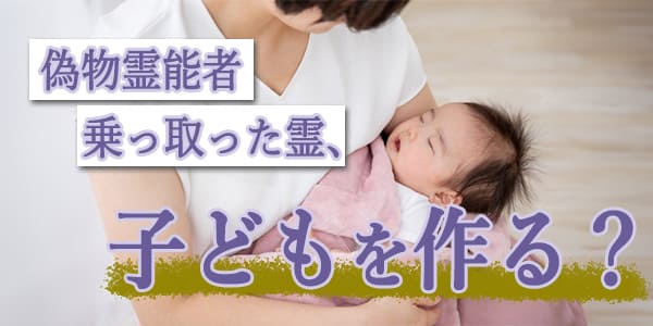 偽物霊能者乗っ取った霊、子供を作る?