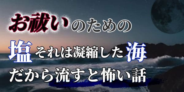 お祓いのための塩それは凝縮した海 だから流すと怖い話