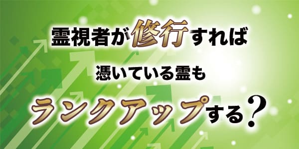 霊視者が修行すれば、憑いている霊もランクアップする？