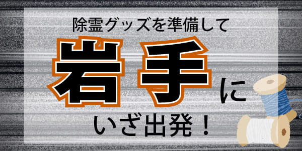 除霊のグッズを準備して　高速を使って岩手に、いざ出発！