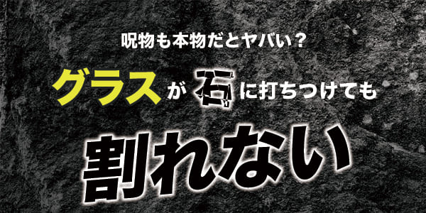 呪物も本物だとヤバい?グラスが石に打ちつけても割れない