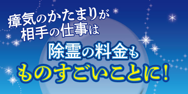 瘴気のかたまりが相手の仕事は除霊の料金もものすごいことに!