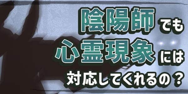 陰陽師でも心霊現象には対応してくれるの？