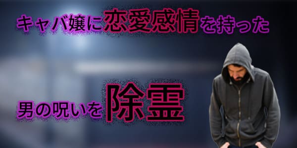 キャバ嬢に恋愛感情を持った男の呪いを除霊