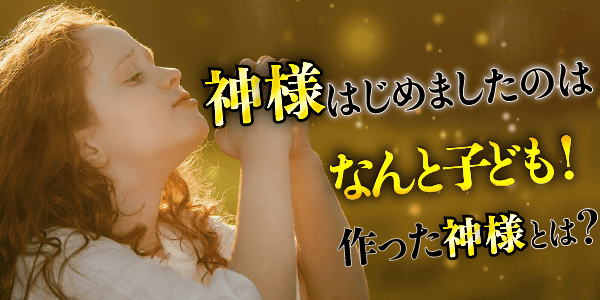 神様はじめたのは、なんと子ども!作った神様とは?